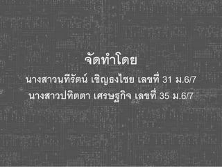 จัดทาโดย 
นางสาวนทีรัตน์ เชิญธงไชย เลขที่ 31 ม.6/7 
นางสาวปทิตตา เศรษฐกิจ เลขที่ 35 ม.6/7 
