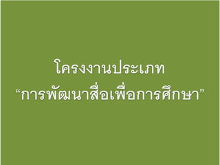 โครงงานประเภท 
“การพัฒนาสื่อเพื่อการศึกษา” 
 
