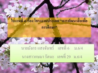 ใบงานที่ 4 เรื่อง โครงงานประเภท “การพัฒนาสื่อเพื่อ 
การศึกษา” 
นายมังกร แสงจันทร์ เลขที่ 6 ม.6/4 
นางสาวกษมา รัตนะ เลขที่ 29 ม.6/4 
 