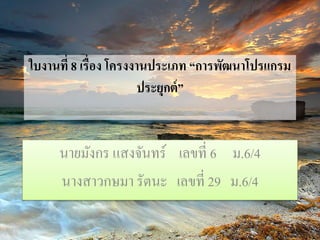 ใบงานที่ 8 เรื่อง โครงงานประเภท “การพัฒนาโปรแกรม 
ประยุกต์” 
นายมังกร แสงจันทร์ เลขที่ 6 ม.6/4 
นางสาวกษมา รัตนะ เลขที่ 29 ม.6/4 
 