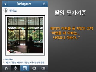 딸바보
#딸의 이중성 #평가의 다양성 #어느장단에 춤을
딸의 평가기준
애처가 아빠를 둔 지인의 고백
“어렸을 때 아빠는...
나이드니 아빠가...”
 