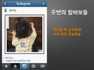 딸바보
#건들면 터진다 #숨막히는 뒷태
주변의 딸바보들
어렸을 땐 금지옥엽!
나이 들면 맹숭맹숭~
 