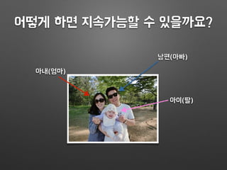 어떻게 하면 지속가능할 수 있을까요?
아내(엄마)
남편(아빠)
아이(딸)
 