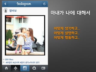 딸바보
#부럽다 #넘사벽 #딸의 생각=아내의 생각
아내가 나에 대해서
어떻게 생각하고...
어떻게 설명하고..
어떻게 행동하고..
 