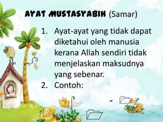 Ayat Mustasyabih (Samar)
   1. Ayat-ayat yang tidak dapat
      diketahui oleh manusia
      kerana Allah sendiri tidak
      menjelaskan maksudnya
      yang sebenar.
   2. Contoh:
                    - 
              
 