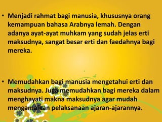• Menjadi rahmat bagi manusia, khususnya orang
  kemampuan bahasa Arabnya lemah. Dengan
  adanya ayat-ayat muhkam yang sudah jelas erti
  maksudnya, sangat besar erti dan faedahnya bagi
  mereka.



• Memudahkan bagi manusia mengetahui erti dan
  maksudnya. Juga memudahkan bagi mereka dalam
  menghayati makna maksudnya agar mudah
  mengamalkan pelaksanaan ajaran-ajarannya.
 