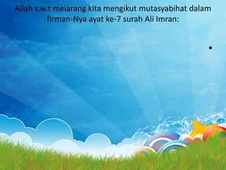 Allah s.w.t melarang kita mengikut mutasyabihat dalam
          firman-Nya ayat ke-7 surah Ali Imran:


                                                    •
 