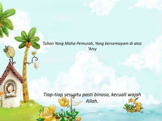 Tuhan Yang Maha Pemurah, Yang bersemayam di atas
                     'Arsy




Tiap-tiap sesuatu pasti binasa, kecuali wajah
                   Allah.
 