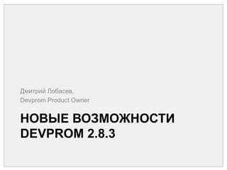 Новые возможности DEVPROM 2.8.3 Дмитрий Лобасев, Devprom Product Owner 