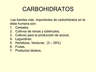 CARBOHIDRATOS
Las fuentes más importantes de carbohidratos en la
dieta humana son:
1. Cereales,
2. Cultivos de raíces y tubérculos,
3. Cultivos para la producción de azúcar,
4. Legumbres
5. Hortalizas, Verduras: (3 – 35%)
6. Frutas,
7. Productos lácteos.
 