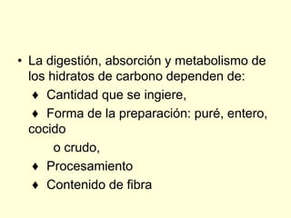 • La digestión, absorción y metabolismo de
  los hidratos de carbono dependen de:
   ♦ Cantidad que se ingiere,
   ♦ Forma de la preparación: puré, entero,
  cocido
       o crudo,
   ♦ Procesamiento
   ♦ Contenido de fibra
 