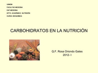 UNMSM
FACULTAD MEDICINA
EAP MEDICINA
DPTO. ACADÉMICO NUTRICIÓN
CURSO: BIOQUÍMICA




    CARBOHIDRATOS EN LA NUTRICIÓN



                            Q.F. Rosa Oriondo Gates
                                    2012- I
 