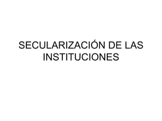 SECULARIZACIÓN DE LAS INSTITUCIONES 