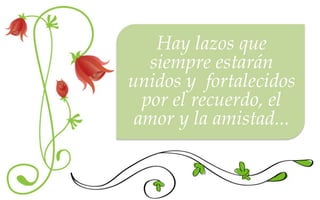 Hay lazos que
   siempre estarán
unidos y fortalecidos
  por el recuerdo, el
 amor y la amistad...
 