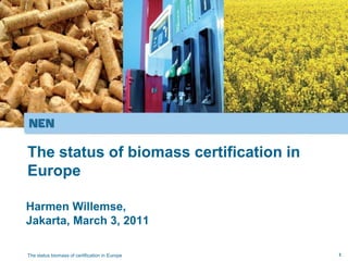 The status of biomass certification in
Europe

Harmen Willemse,
Jakarta, March 3, 2011

The status biomass of certification in Europe   1
 