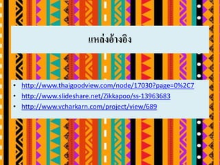 แหล่งอ้างอิง
• http://www.thaigoodview.com/node/17030?page=0%2C7
• http://www.slideshare.net/Zikkapoo/ss-13963683
• http://www.vcharkarn.com/project/view/689
 