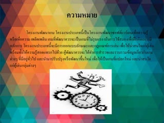 ความหมาย
โครงงานพัฒนาเกม โครงงานประเภทนี้เป็นโครงงานพัฒนาซอฟต์แวร์เกมเพื่อความรู้
หรือเพื่อความ เพลิดเพลิน เกมที่พัฒนาควรจะเป็นเกมที่ไม่รุนแรง เน้นการใช้สมองเพื่อฝึกคิดอย่างมี
หลักการ โครงงานประเภทนี้จะมีการออกแบบลักษณะและกฎเกณฑ์การเล่น เพื่อให้น่าสนใจแก่ผู้เล่น
พร้อมทั้งให้ความรู้สอดแทรกไปด้วย ผู้พัฒนาควรจะได้ทาการสารวจและรวบรวมข้อมูลเกี่ยวกับเกม
ต่างๆ ที่มีอยู่ทั่วไป และนามาปรับปรุงหรือพัฒนาขึ้นใหม่ เพื่อให้เป็นเกมที่แปลกใหม่ และน่าสนใจ
แก่ผู้เล่นกลุ่มต่างๆ
 