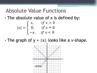 Absolute Value Functions
• The absolute value of x is defined by:




• The graph of y = |x| looks like a v-shape.




                vertex
 
