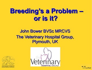 Breeding’s a Problem – or is it?   John Bower BVSc MRCVS The Veterinary Hospital Group, Plymouth, UK 