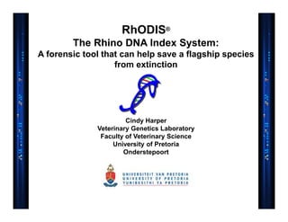 RhODIS®
The Rhino DNA Index System:
A forensic tool that can help save a flagship species
from extinction
Cindy Harper
Veterinary Genetics Laboratory
Faculty of Veterinary Science
University of Pretoria
Onderstepoort
 