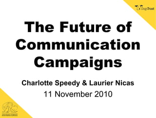 The Future of
Communication
Campaigns
Charlotte Speedy & Laurier Nicas
11 November 2010
 