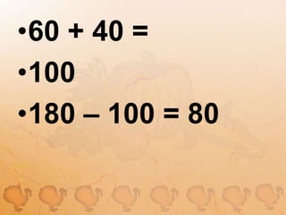 60 + 40 =100180 – 100 = 80