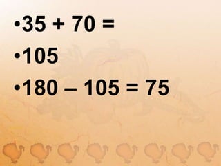 35 + 70 =105180 – 105 = 75