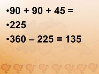 90 + 90 + 45 =225360 – 225 = 135