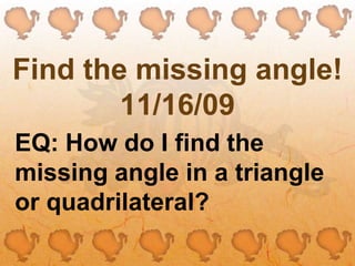 Find the missing angle!11/16/09 EQ: How do I find the missing angle in a triangle or quadrilateral? 