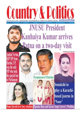 Country&PoliticsPolitical News Bulletin & BeyondNational Weekly dUVªh,.MikWfyfVDl
Volume: 4 No% 48 New Delhi 2 - 8 May, 2016 Rs% 2/- Pages: 16
countryandpolitics.inApporved by DAVP.- 101596
JNUSU President
Kanhaiya Kumararrives
Patna on a two-day visitContinued on Page 04
AnshulVerma,
BJPMPfrom
Hardoi,UP,
wastheonly
MPwhotook
thespecialbus
toParliament
Sonakshi to
play a Karachi-
based journo in
‘Noor’
HumaQureshilovesbusyschedules
3MayImportantdateforCMHarishRawat
BipashaBasuandKaranSinghGrover'sWedding
 