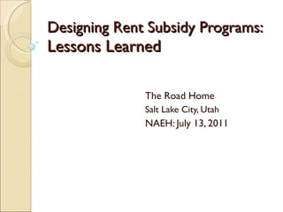 Designing Rent Subsidy Programs:  Lessons Learned The Road Home Salt Lake City, Utah NAEH: July 13, 2011 
