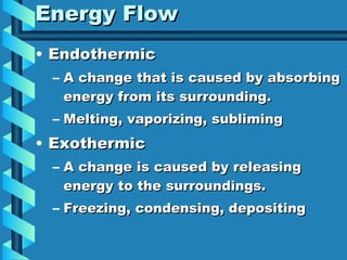 Energy Flow Endothermic  A change that is caused by absorbing energy from its surrounding. Melting, vaporizing, subliming Exothermic A change is caused by releasing energy to the surroundings. Freezing, condensing, depositing 