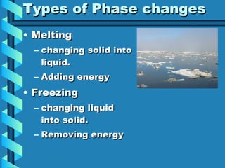 Types of Phase changes Melting changing solid into liquid. Adding energy Freezing changing liquid  into solid. Removing energy 