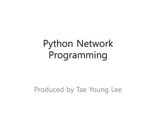 Python Network
Programming
Produced by Tae Young Lee
 
