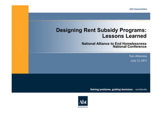 Designing Rent Subsidy Programs:
                Lessons Learned
         National Alliance to End Homelessness
                             National Conference

                                     Tom Albanese
                                      July 13, 2011
 