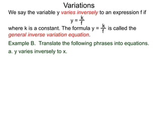 Example B. Translate the following phrases into equations.
a. y varies inversely to x.
We say the variable y varies inversely to an expression f if
y =
where k is a constant. The formula y = is called the
general inverse variation equation.
Variations
k
f
k
f
 