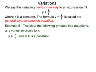 Example B. Translate the following phrases into equations.
a. y varies inversely to x.
k
x
We say the variable y varies inversely to an expression f if
y =
where k is a constant. The formula y = is called the
general inverse variation equation.
Variations
k
f
k
f
y = where k is a constant
 