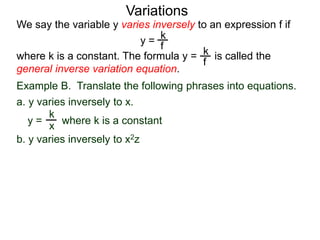 Example B. Translate the following phrases into equations.
a. y varies inversely to x.
k
x
We say the variable y varies inversely to an expression f if
y =
where k is a constant. The formula y = is called the
general inverse variation equation.
Variations
k
f
k
f
b. y varies inversely to x2z
y = where k is a constant
 