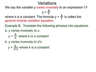 Example B. Translate the following phrases into equations.
a. y varies inversely to x.
k
x
k
x2z
We say the variable y varies inversely to an expression f if
y =
where k is a constant. The formula y = is called the
general inverse variation equation.
Variations
k
f
k
f
b. y varies inversely to x2z
y = where k is a constant
y = where k is a constant
 