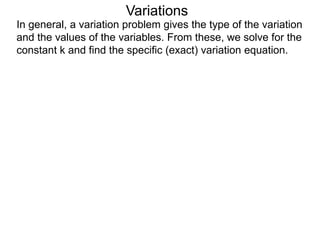 In general, a variation problem gives the type of the variation
and the values of the variables. From these, we solve for the
constant k and find the specific (exact) variation equation.
Variations
 