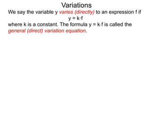 We say the variable y varies (directly) to an expression f if
y = k·f
where k is a constant. The formula y = k* f is called the
general (direct) variation equation.
Variations
 
