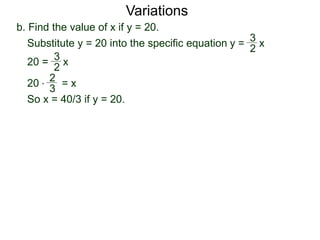b. Find the value of x if y = 20.
Variations
20 = x
2
3
Substitute y = 20 into the specific equation
20 * = x
2
3
So x = 40/3 if y = 20.
y = x
2
3
 