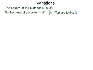 Variations
The square of the distance D is D2.
So the general equation is W = .
D2
k
We are to find k .
 