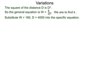 Variations
Substitute W = 160, D = 4000 into the specific equation.
The square of the distance D is D2.
So the general equation is W = .
D2
k
We are to find k .
 