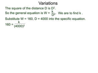Variations
160 =
(4000)2
k
Substitute W = 160, D = 4000 into the specific equation.
The square of the distance D is D2.
So the general equation is W = .
D2
k
We are to find k .
 