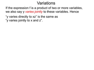 Variations
If the expression f is a product of two or more variables,
we also say y varies jointly to these variables. Hence
“y varies directly to xz” is the same as
“y varies jointly to x and z”.
 