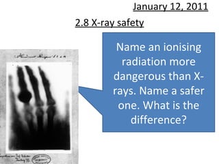 2.8 X-ray safety January 12, 2011 Name an ionising radiation more dangerous than X-rays. Name a safer one. What is the difference? 