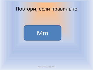 Повтори, если правильноВоронцова Н.С. 2011-2012Mm