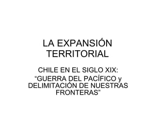 LA EXPANSIÓN TERRITORIAL CHILE EN EL SIGLO XIX: “GUERRA DEL PACÍFICO y DELIMITACIÓN DE NUESTRAS FRONTERAS” 