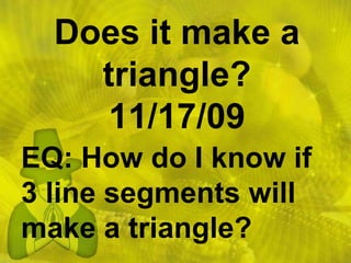 Does it make a triangle?11/17/09 EQ: How do I know if 3 line segments will make a triangle? 